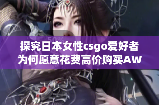 探究日本女性csgo爱好者为何愿意花费高价购买AWP武器？-一位大姐姐的经历