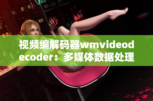 视频编解码器wmvideodecoder：多媒体数据处理利器