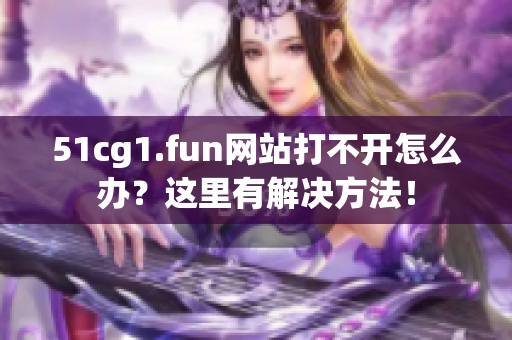 51cg1.fun网站打不开怎么办？这里有解决方法！