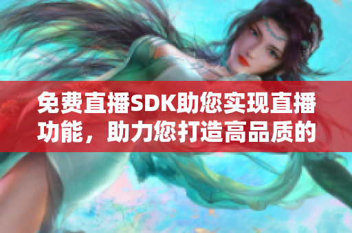 免费直播SDK助您实现直播功能，助力您打造高品质的直播平台