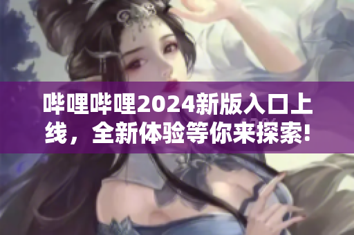 哔哩哔哩2024新版入口上线，全新体验等你来探索!