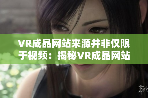 VR成品网站来源并非仅限于视频：揭秘VR成品网站全貌