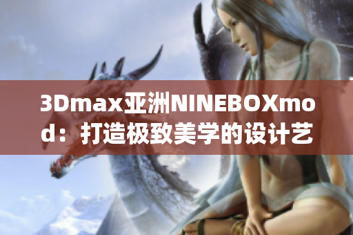 3Dmax亚洲NINEBOXmod：打造极致美学的设计艺术新风尚(1)