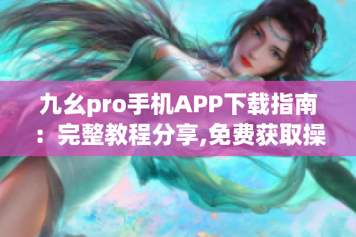 九幺pro手机APP下载指南：完整教程分享,免费获取操作步骤!(1)