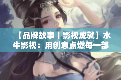 【品牌故事丨影视成就】水牛影视：用创意点燃每一部影片！