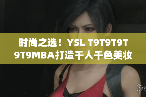 时尚之选！YSL T9T9T9T9T9MBA打造千人千色美妆新风尚(1)