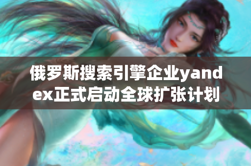 俄罗斯搜索引擎企业yandex正式启动全球扩张计划