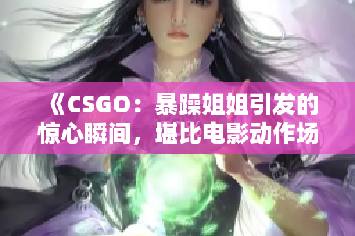 《CSGO：暴躁姐姐引发的惊心瞬间，堪比电影动作场面！》