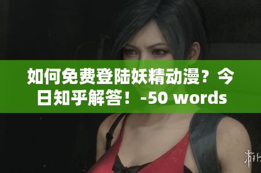 如何免费登陆妖精动漫？今日知乎解答！-50 words