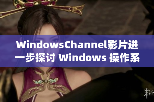 WindowsChannel影片进一步探讨 Windows 操作系统