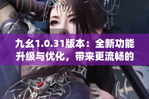 九幺1.0.31版本：全新功能升级与优化，带来更流畅的用户体验(1)