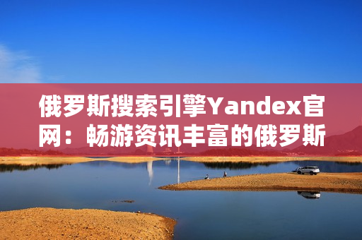 俄罗斯搜索引擎Yandex官网：畅游资讯丰富的俄罗斯互联网世界