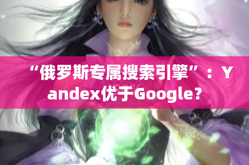 “俄罗斯专属搜索引擎”：Yandex优于Google？