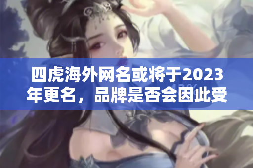 四虎海外网名或将于2023年更名，品牌是否会因此受影响？