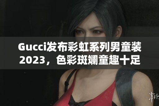 Gucci发布彩虹系列男童装2023，色彩斑斓童趣十足