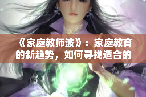 《家庭教师波》：家庭教育的新趋势，如何寻找适合的家教？