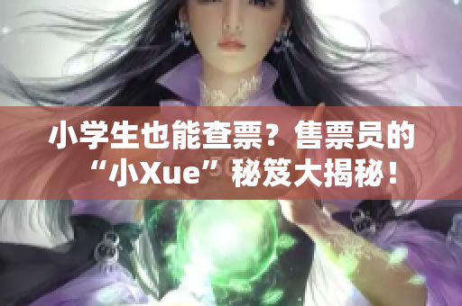 小学生也能查票？售票员的“小Xue”秘笈大揭秘！