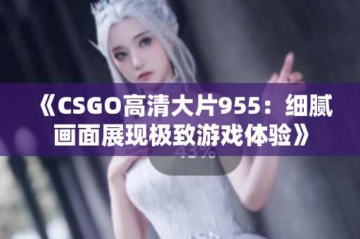 《CSGO高清大片955：细腻画面展现极致游戏体验》