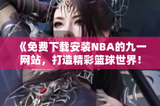 《免费下载安装NBA的九一网站，打造精彩篮球世界！》