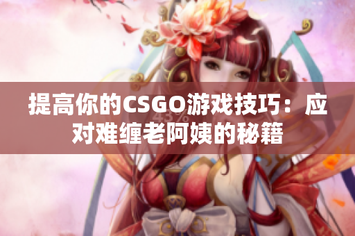 提高你的CSGO游戏技巧：应对难缠老阿姨的秘籍