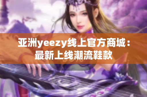 亚洲yeezy线上官方商城：最新上线潮流鞋款