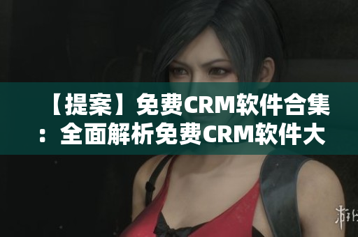 【提案】免费CRM软件合集：全面解析免费CRM软件大全