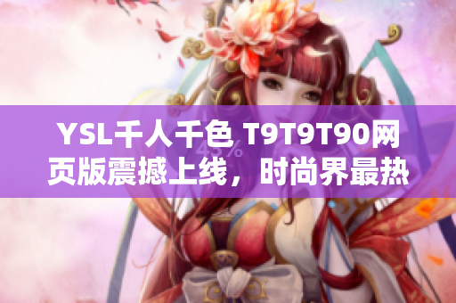 YSL千人千色 T9T9T90网页版震撼上线，时尚界最热新品曝光！