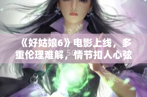 《好姑娘6》电影上线，多重伦理难解，情节扣人心弦