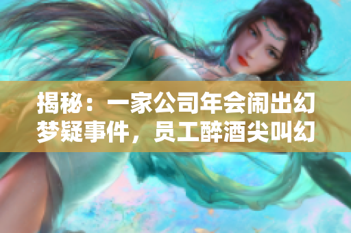 揭秘：一家公司年会闹出幻梦疑事件，员工醉酒尖叫幻想现实交织