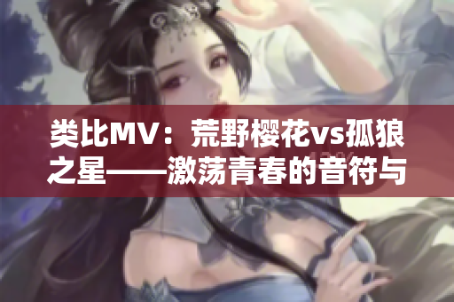 类比MV：荒野樱花vs孤狼之星——激荡青春的音符与热血相遇