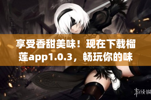 享受香甜美味！现在下载榴莲app1.0.3，畅玩你的味蕾体验