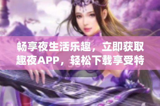 畅享夜生活乐趣，立即获取趣夜APP，轻松下载享受特色服务(1)