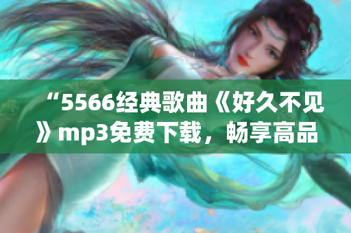 “5566经典歌曲《好久不见》mp3免费下载，畅享高品质音乐体验！”