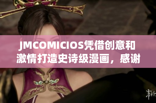 JMCOMICIOS凭借创意和激情打造史诗级漫画，感谢并持续前行