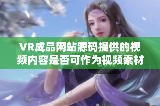 VR成品网站源码提供的视频内容是否可作为视频素材？