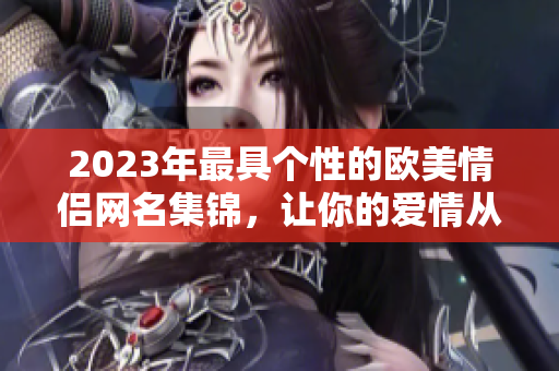 2023年最具个性的欧美情侣网名集锦，让你的爱情从昵称开始