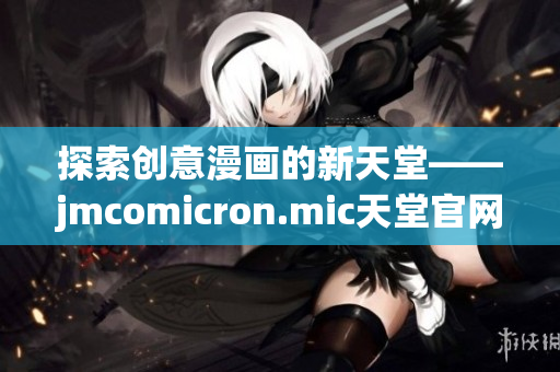 探索创意漫画的新天堂——jmcomicron.mic天堂官网