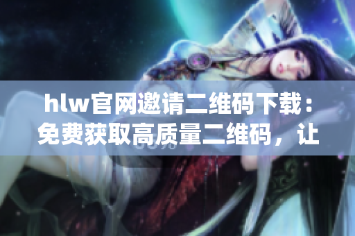 hlw官网邀请二维码下载：免费获取高质量二维码，让你的交流更简单(1)