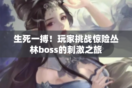 生死一搏！玩家挑战惊险丛林boss的刺激之旅