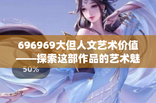 696969大但人文艺术价值——探索这部作品的艺术魅力和文化意义(1)