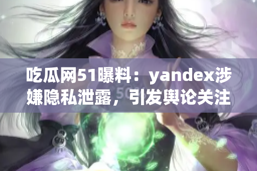 吃瓜网51曝料：yandex涉嫌隐私泄露，引发舆论关注