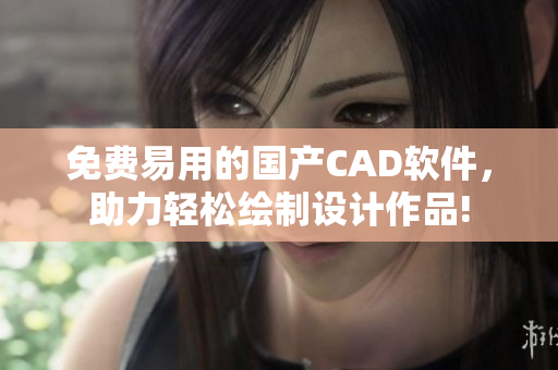 免费易用的国产CAD软件，助力轻松绘制设计作品!