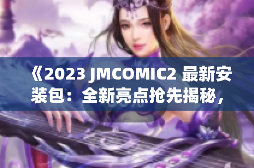 《2023 JMCOMIC2 最新安装包：全新亮点抢先揭秘，精彩看点一览》(1)