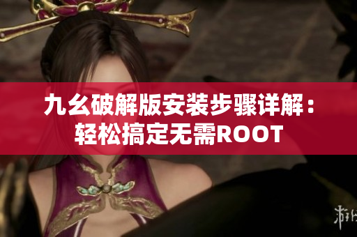 九幺破解版安装步骤详解：轻松搞定无需ROOT