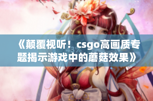 《颠覆视听！csgo高画质专题揭示游戏中的蘑菇效果》