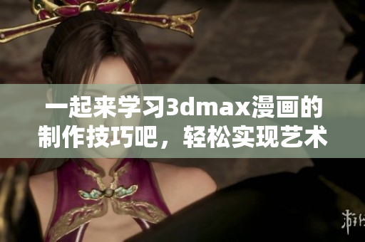 一起来学习3dmax漫画的制作技巧吧，轻松实现艺术创作！