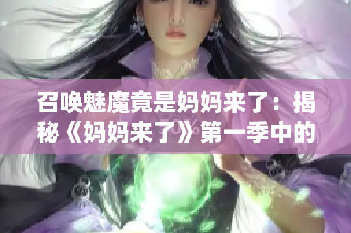 召唤魅魔竟是妈妈来了：揭秘《妈妈来了》第一季中的惊人秘密(1)