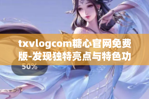 txvlogcom糖心官网免费版-发现独特亮点与特色功能