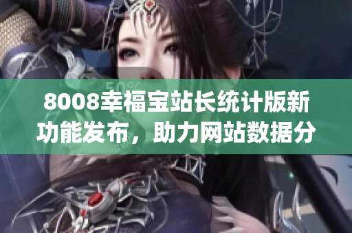 8008幸福宝站长统计版新功能发布，助力网站数据分析与优化(1)