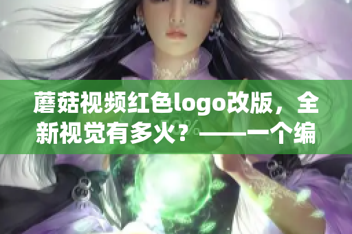 蘑菇视频红色logo改版，全新视觉有多火？——一个编辑的视角